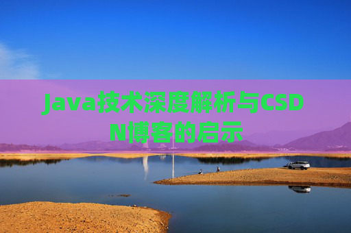 Java技术深度解析与CSDN博客的启示 Java技术深度解析与CSDN博客的启示